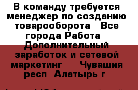 В команду требуется менеджер по созданию товарооборота - Все города Работа » Дополнительный заработок и сетевой маркетинг   . Чувашия респ.,Алатырь г.